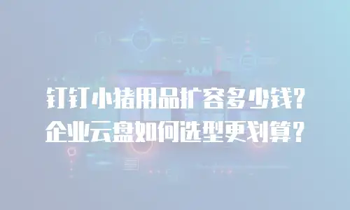 钉钉小猪用品扩容多少钱？企业云盘如何选型更划算？