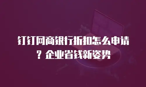 钉钉网商银行折扣怎么申请？企业省钱新姿势