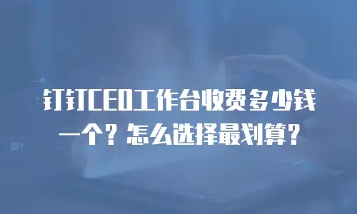 钉钉CEO工作台收费多少钱一个？怎么选择最划算？