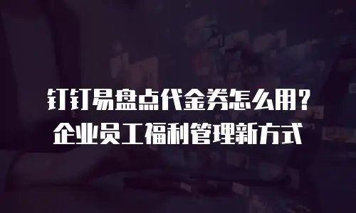 钉钉易盘点代金券怎么用？企业员工福利管理新方式