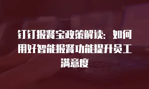 钉钉报餐宝政策解读：如何用好智能报餐功能提升员工满意度