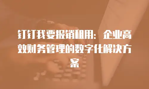 钉钉我要报销租用：企业高效财务管理的数字化解决方案