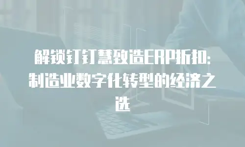 解锁钉钉慧致造ERP折扣：制造业数字化转型的经济之选