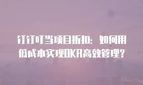 钉钉叮当项目折扣：如何用低成本实现OKR高效管理？