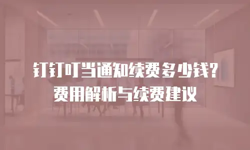 钉钉叮当通知续费多少钱？费用解析与续费建议