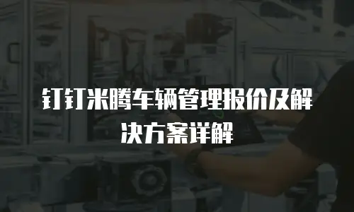 钉钉米腾车辆管理报价及解决方案详解