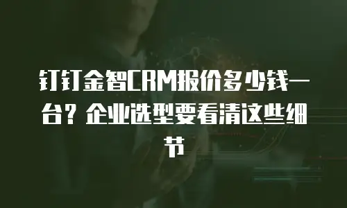 钉钉金智CRM报价多少钱一台？企业选型要看清这些细节