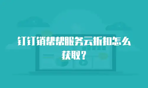钉钉销帮帮服务云折扣怎么获取？