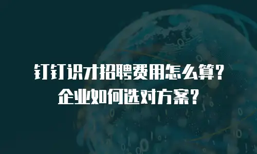 钉钉识才招聘费用怎么算？企业如何选对方案？