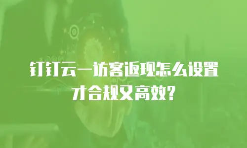 钉钉云一访客返现怎么设置才合规又高效？