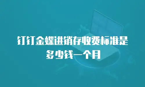 钉钉金蝶进销存收费标准是多少钱一个月