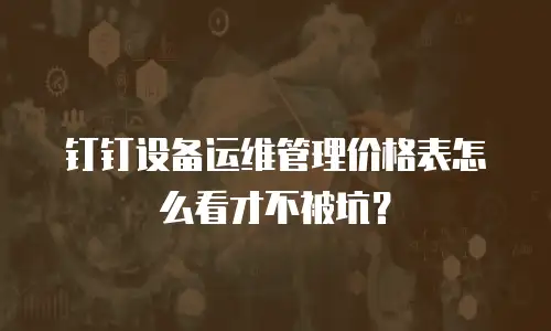 钉钉设备运维管理价格表怎么看才不被坑？