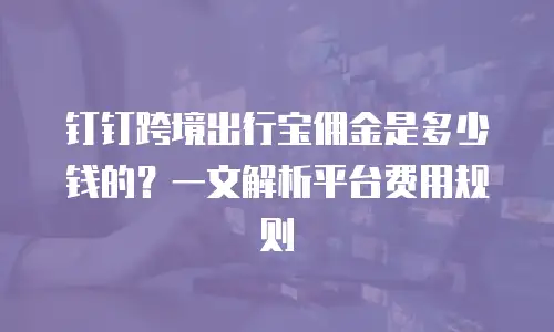 钉钉跨境出行宝佣金是多少钱的？一文解析平台费用规则