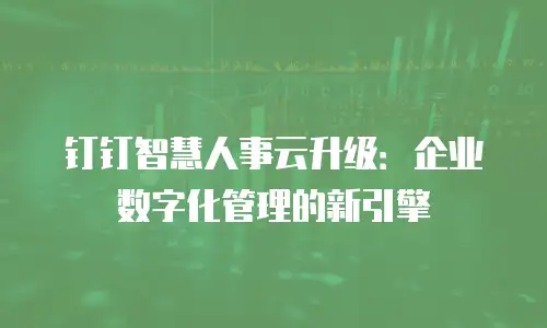 钉钉智慧人事云升级：企业数字化管理的新引擎