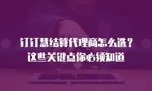 钉钉慧结算代理商怎么选？这些关键点你必须知道