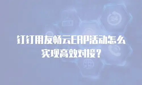 钉钉用友畅云ERP活动怎么实现高效对接？