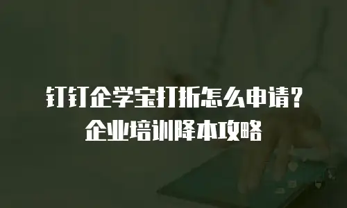 钉钉企学宝打折怎么申请？企业培训降本攻略