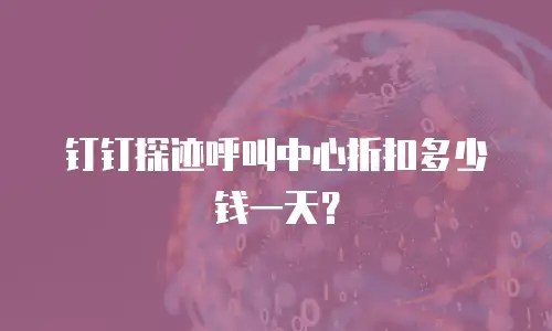 钉钉探迹呼叫中心折扣多少钱一天？