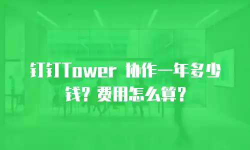 钉钉Tower 协作一年多少钱？费用怎么算？