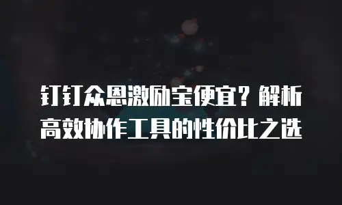 钉钉众恩激励宝便宜？解析高效协作工具的性价比之选