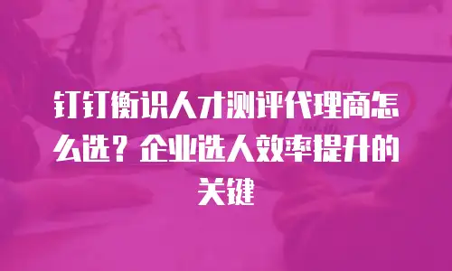 钉钉衡识人才测评代理商怎么选？企业选人效率提升的关键