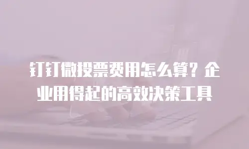 钉钉微投票费用怎么算？企业用得起的高效决策工具