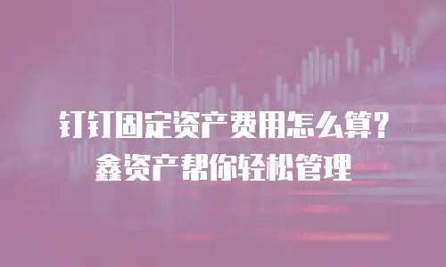 钉钉固定资产费用怎么算？鑫资产帮你轻松管理