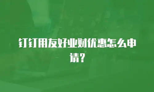 钉钉用友好业财优惠怎么申请？