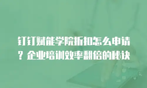 钉钉赋能学院折扣怎么申请？企业培训效率翻倍的秘诀