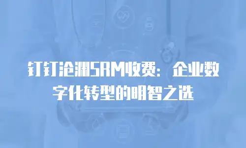 钉钉沧渊SRM收费：企业数字化转型的明智之选