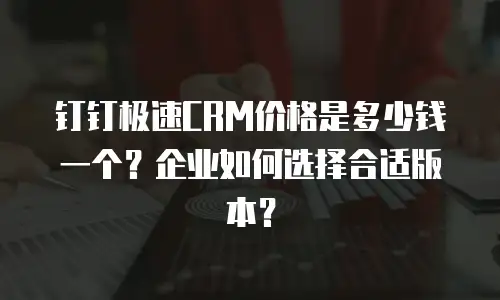 钉钉极速CRM价格是多少钱一个？企业如何选择合适版本？