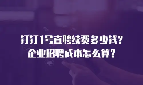 钉钉1号直聘续费多少钱？企业招聘成本怎么算？