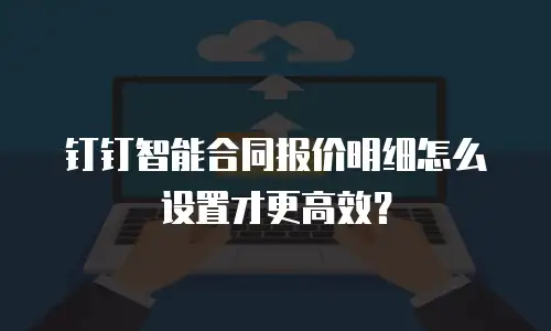 钉钉智能合同报价明细怎么设置才更高效？