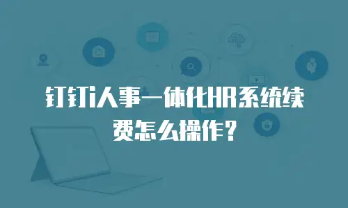 钉钉i人事一体化HR系统续费怎么操作？