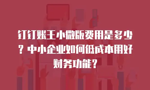 钉钉账王小微版费用是多少？中小企业如何低成本用好财务功能？