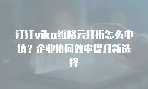 钉钉vika维格云打折怎么申请？企业协同效率提升新选择