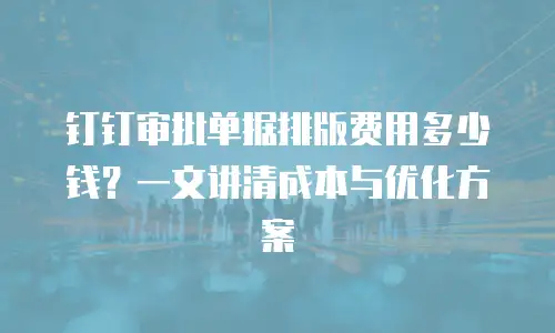 钉钉审批单据排版费用多少钱？一文讲清成本与优化方案