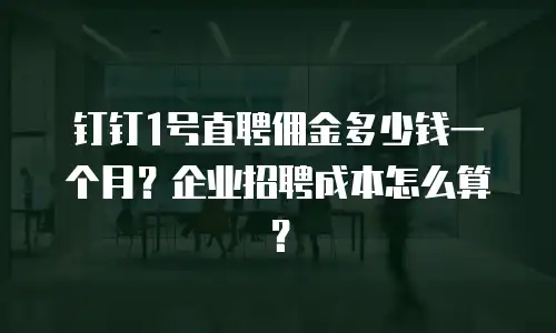 钉钉1号直聘佣金多少钱一个月？企业招聘成本怎么算？