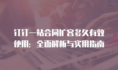 钉钉一站合同扩容多久有效使用：全面解析与实用指南