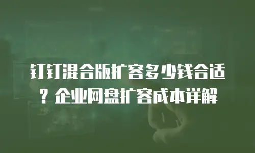 钉钉混合版扩容多少钱合适？企业网盘扩容成本详解