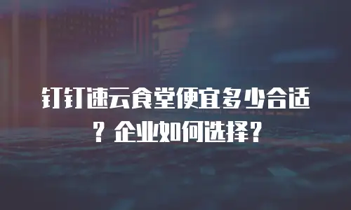 钉钉速云食堂便宜多少合适？企业如何选择？