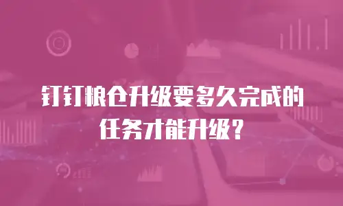 钉钉粮仓升级要多久完成的任务才能升级？