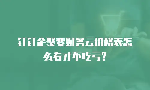 钉钉企聚变财务云价格表怎么看才不吃亏？