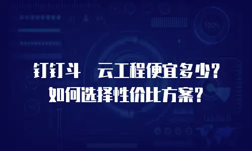 钉钉斗栱云工程便宜多少？如何选择性价比方案？