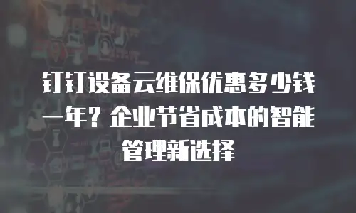 钉钉设备云维保优惠多少钱一年？企业节省成本的智能管理新选择