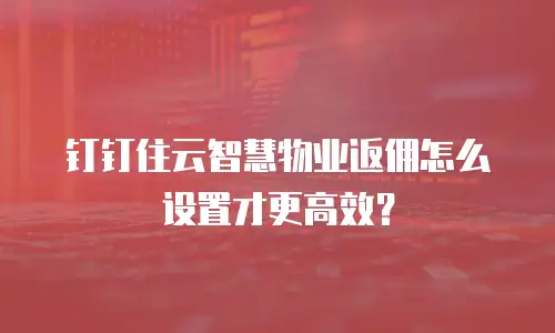 钉钉住云智慧物业返佣怎么设置才更高效？