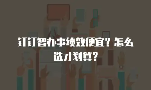 钉钉智办事绩效便宜？怎么选才划算？