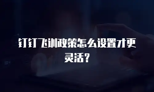 钉钉飞训政策怎么设置才更灵活？