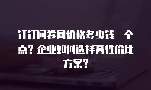 钉钉问卷网价格多少钱一个点？企业如何选择高性价比方案？