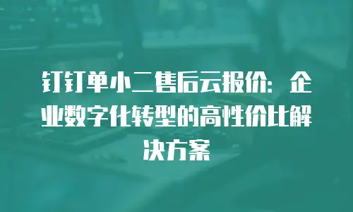 钉钉单小二售后云报价：企业数字化转型的高性价比解决方案